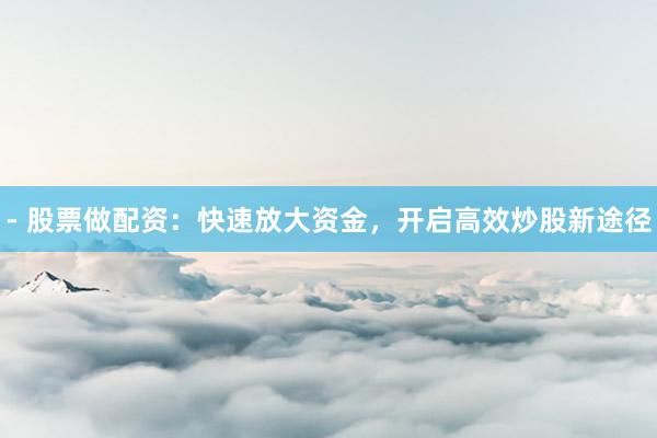 - 股票做配资：快速放大资金，开启高效炒股新途径