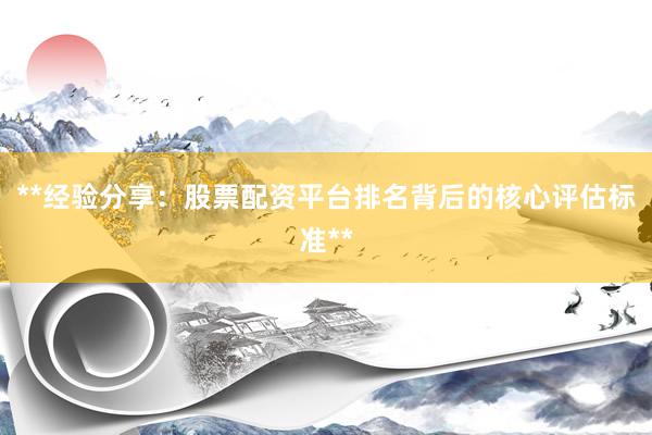 **经验分享：股票配资平台排名背后的核心评估标准**