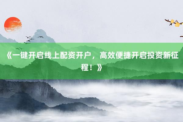 《一键开启线上配资开户，高效便捷开启投资新征程！》