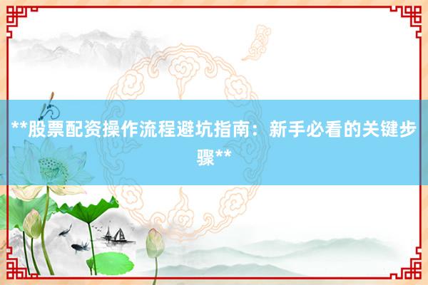 **股票配资操作流程避坑指南：新手必看的关键步骤**