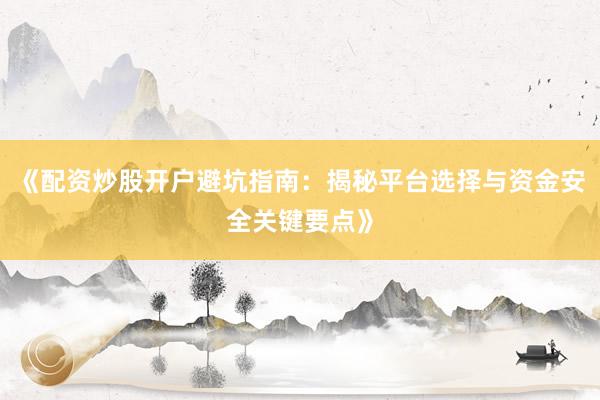 《配资炒股开户避坑指南：揭秘平台选择与资金安全关键要点》