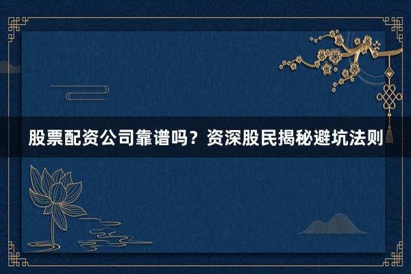 股票配资公司靠谱吗？资深股民揭秘避坑法则