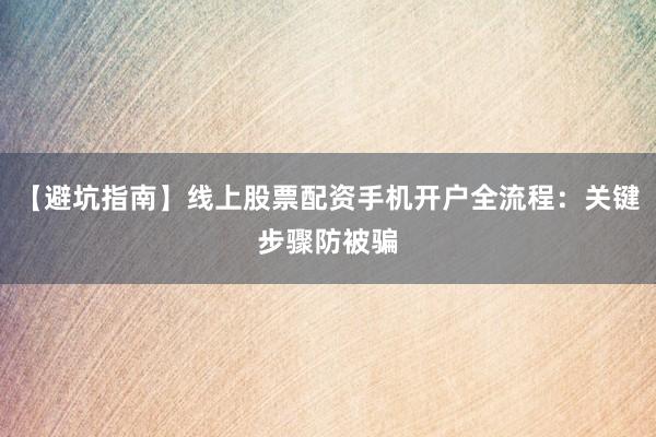 【避坑指南】线上股票配资手机开户全流程：关键步骤防被骗