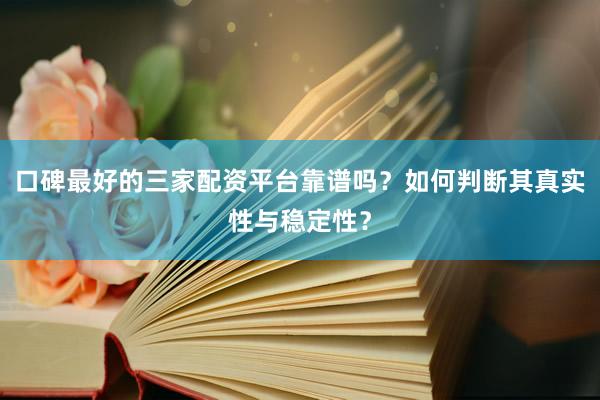 口碑最好的三家配资平台靠谱吗？如何判断其真实性与稳定性？
