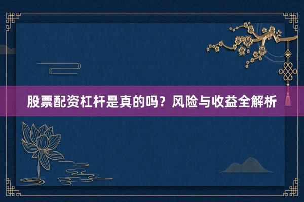股票配资杠杆是真的吗？风险与收益全解析