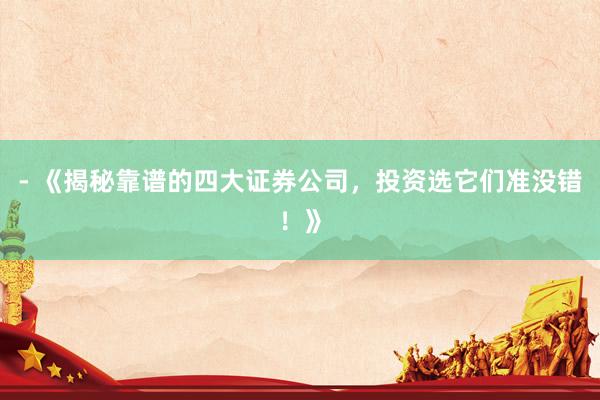 - 《揭秘靠谱的四大证券公司，投资选它们准没错！》