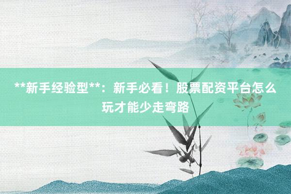 **新手经验型**：新手必看！股票配资平台怎么玩才能少走弯路