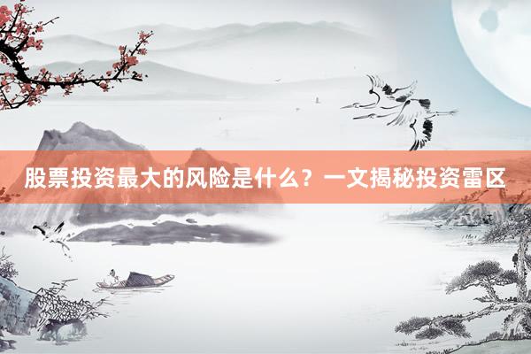 股票投资最大的风险是什么？一文揭秘投资雷区
