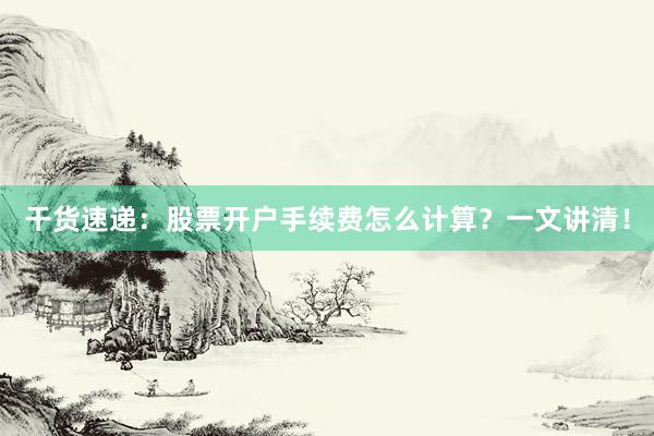 干货速递：股票开户手续费怎么计算？一文讲清！