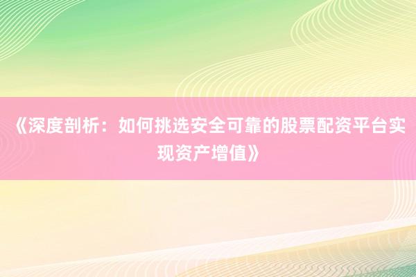 《深度剖析：如何挑选安全可靠的股票配资平台实现资产增值》