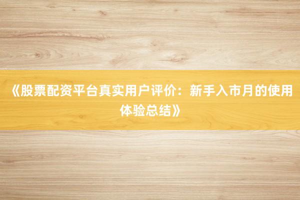 《股票配资平台真实用户评价：新手入市月的使用体验总结》