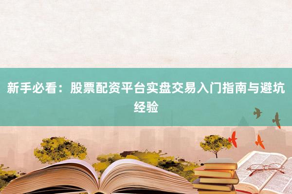 新手必看：股票配资平台实盘交易入门指南与避坑经验