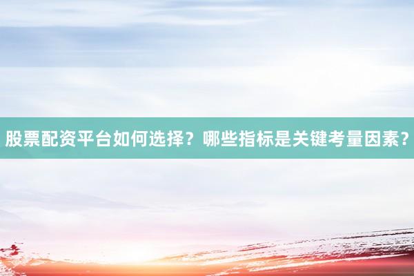 股票配资平台如何选择？哪些指标是关键考量因素？