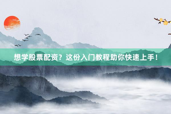 想学股票配资？这份入门教程助你快速上手！
