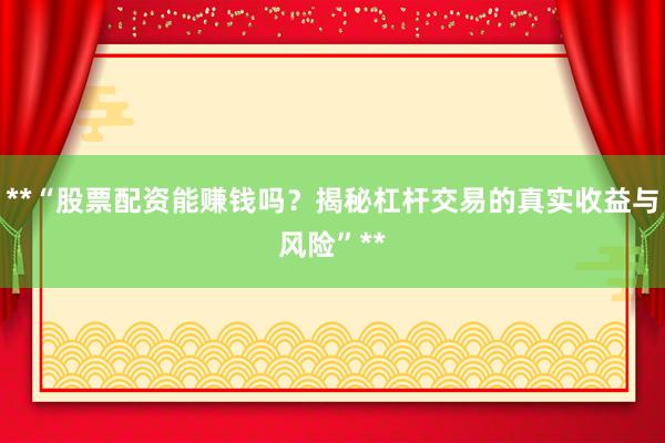 **“股票配资能赚钱吗？揭秘杠杆交易的真实收益与风险”**