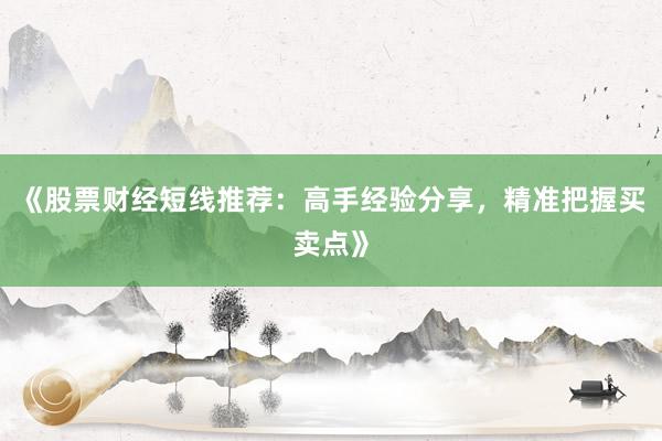 《股票财经短线推荐：高手经验分享，精准把握买卖点》