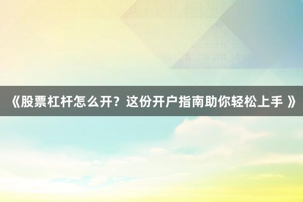 《股票杠杆怎么开？这份开户指南助你轻松上手 》
