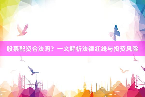 股票配资合法吗？一文解析法律红线与投资风险