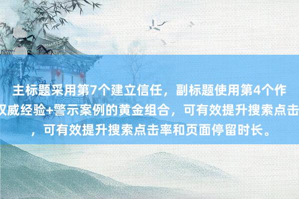 主标题采用第7个建立信任，副标题使用第4个作为补充说明，形成权威经验+警示案例的黄金组合，可有效提升搜索点击率和页面停留时长。