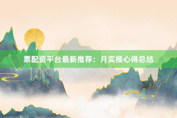 票配资平台最新推荐：月实操心得总结