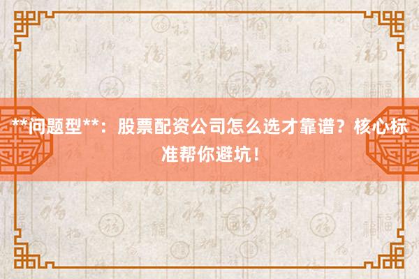 **问题型**：股票配资公司怎么选才靠谱？核心标准帮你避坑！
