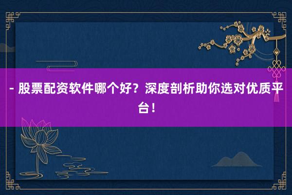 - 股票配资软件哪个好？深度剖析助你选对优质平台！