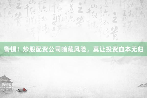警惕！炒股配资公司暗藏风险，莫让投资血本无归