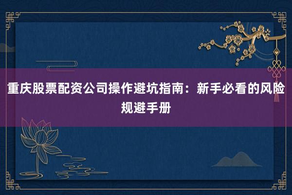 重庆股票配资公司操作避坑指南：新手必看的风险规避手册