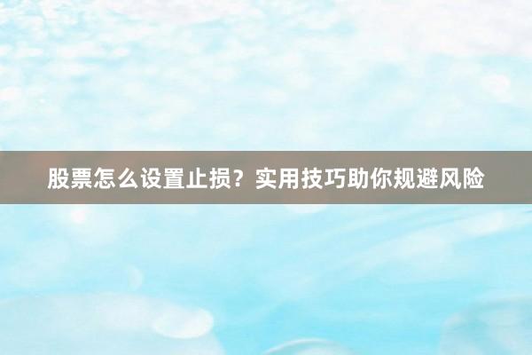 股票怎么设置止损？实用技巧助你规避风险