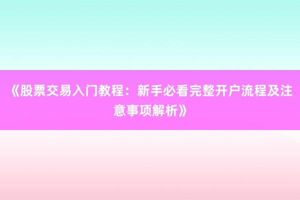 《股票交易入门教程：新手必看完整开户流程及注意事项解析》