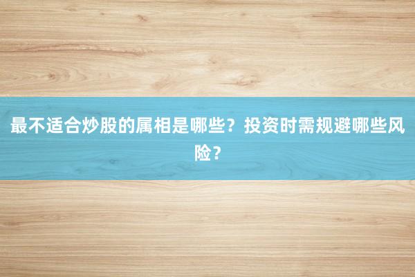 最不适合炒股的属相是哪些？投资时需规避哪些风险？