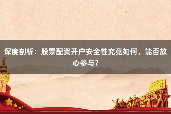 深度剖析：股票配资开户安全性究竟如何，能否放心参与？