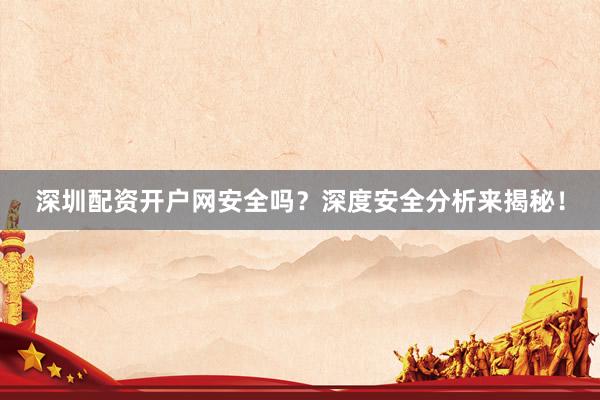 深圳配资开户网安全吗？深度安全分析来揭秘！