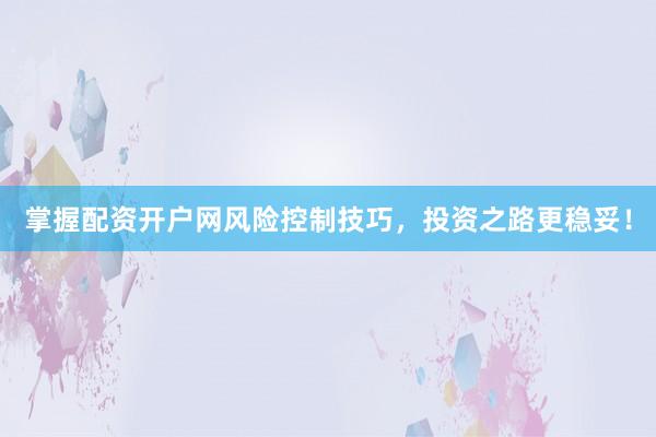 掌握配资开户网风险控制技巧，投资之路更稳妥！