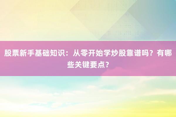 股票新手基础知识：从零开始学炒股靠谱吗？有哪些关键要点？