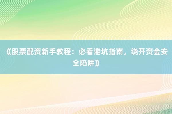 《股票配资新手教程：必看避坑指南，绕开资金安全陷阱》