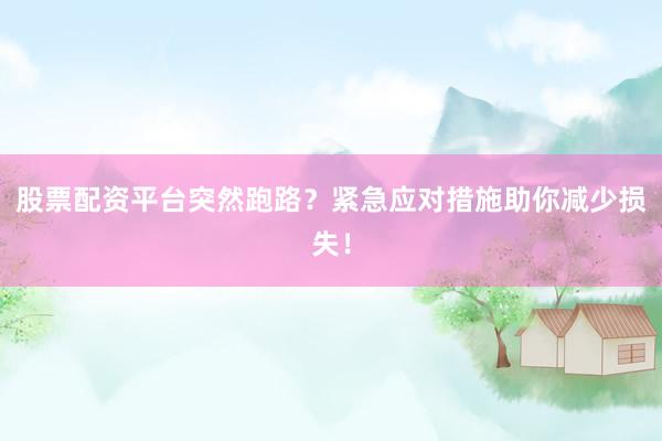 股票配资平台突然跑路？紧急应对措施助你减少损失！