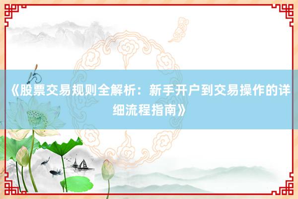《股票交易规则全解析：新手开户到交易操作的详细流程指南》