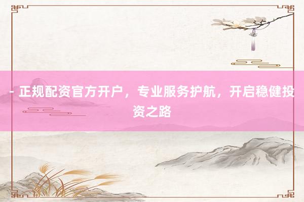 - 正规配资官方开户，专业服务护航，开启稳健投资之路