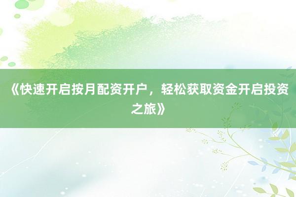 《快速开启按月配资开户，轻松获取资金开启投资之旅》
