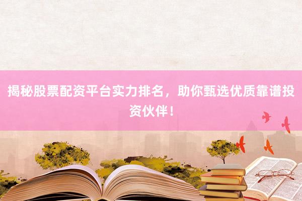 揭秘股票配资平台实力排名，助你甄选优质靠谱投资伙伴！