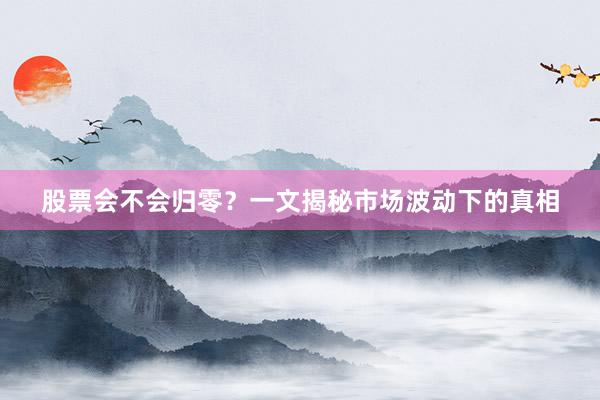 股票会不会归零？一文揭秘市场波动下的真相