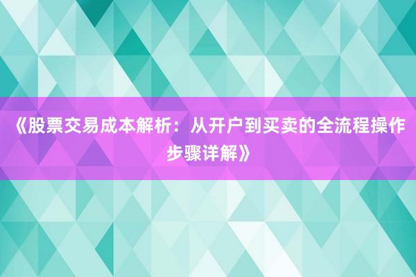 《股票交易成本解析：从开户到买卖的全流程操作步骤详解》