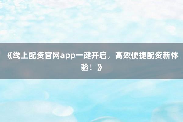 《线上配资官网app一键开启，高效便捷配资新体验！》