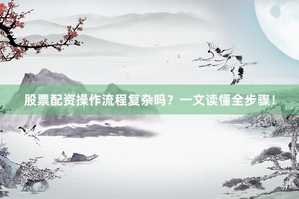 股票配资操作流程复杂吗？一文读懂全步骤！