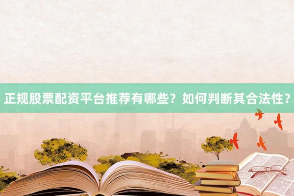 正规股票配资平台推荐有哪些？如何判断其合法性？