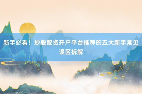 新手必看！炒股配资开户平台推荐的五大新手常见误区拆解