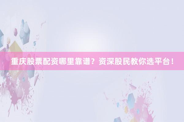 重庆股票配资哪里靠谱？资深股民教你选平台！
