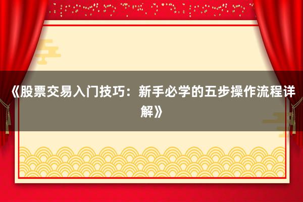 《股票交易入门技巧：新手必学的五步操作流程详解》