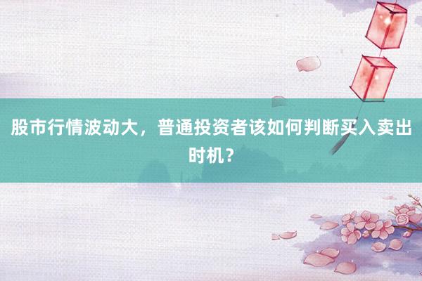 股市行情波动大，普通投资者该如何判断买入卖出时机？